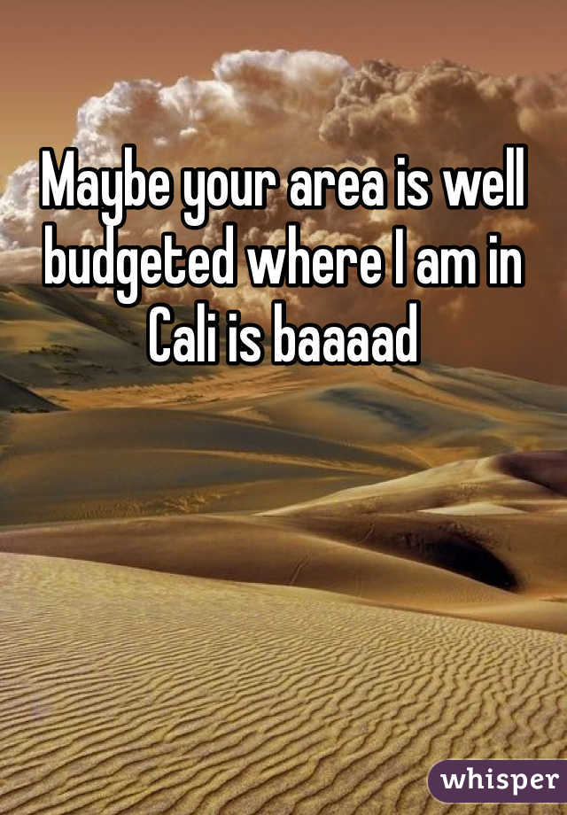 Maybe your area is well budgeted where I am in Cali is baaaad