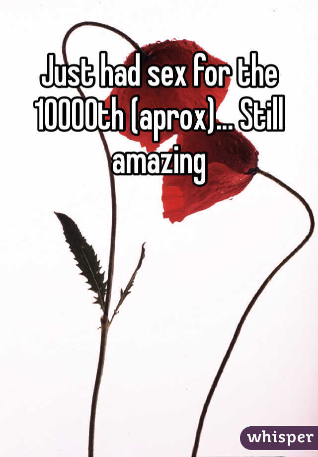 Just had sex for the 10000th (aprox)... Still amazing 