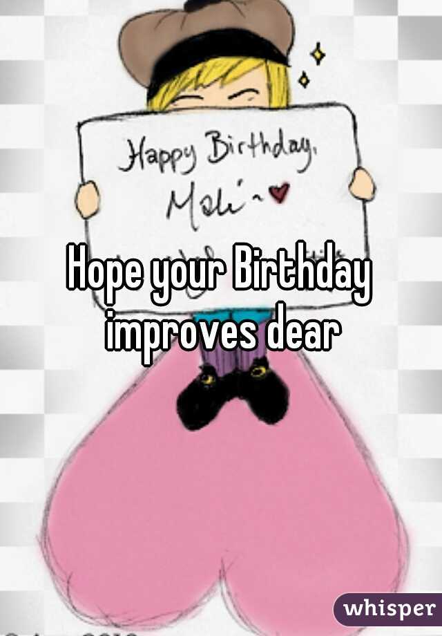 Hope your Birthday improves dear