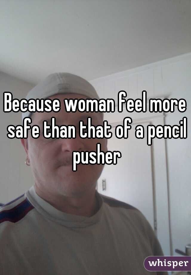 Because woman feel more safe than that of a pencil pusher