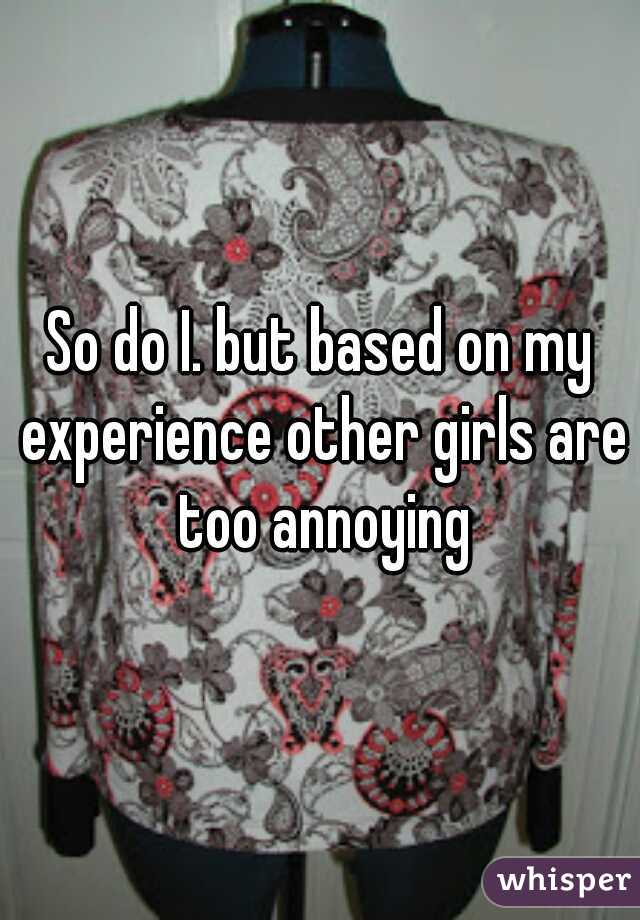 So do I. but based on my experience other girls are too annoying