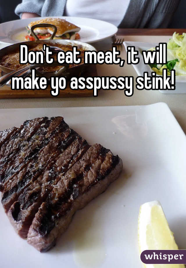 Don't eat meat, it will make yo asspussy stink!