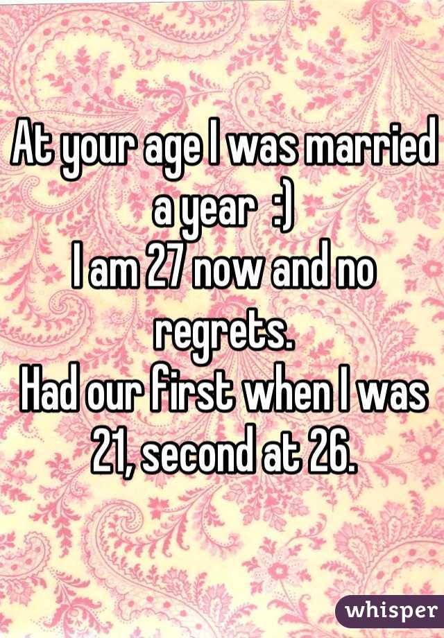 At your age I was married a year  :)
I am 27 now and no regrets.
Had our first when I was 21, second at 26.