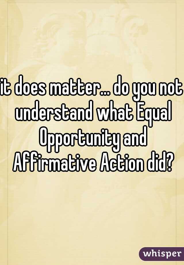 it does matter... do you not understand what Equal Opportunity and Affirmative Action did?