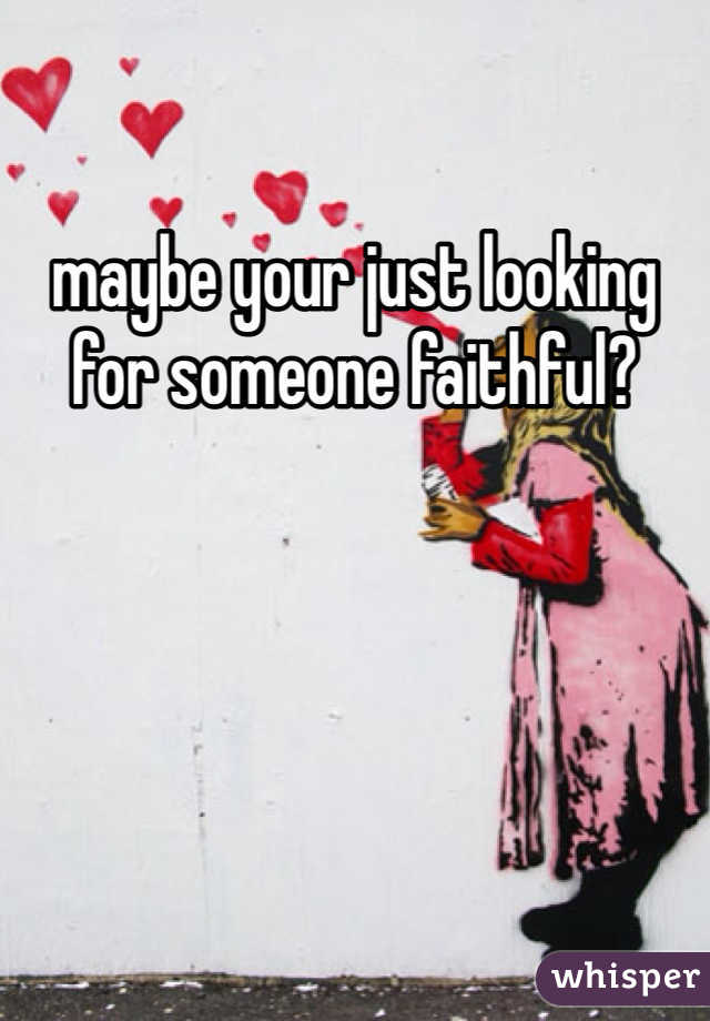 maybe your just looking for someone faithful?
