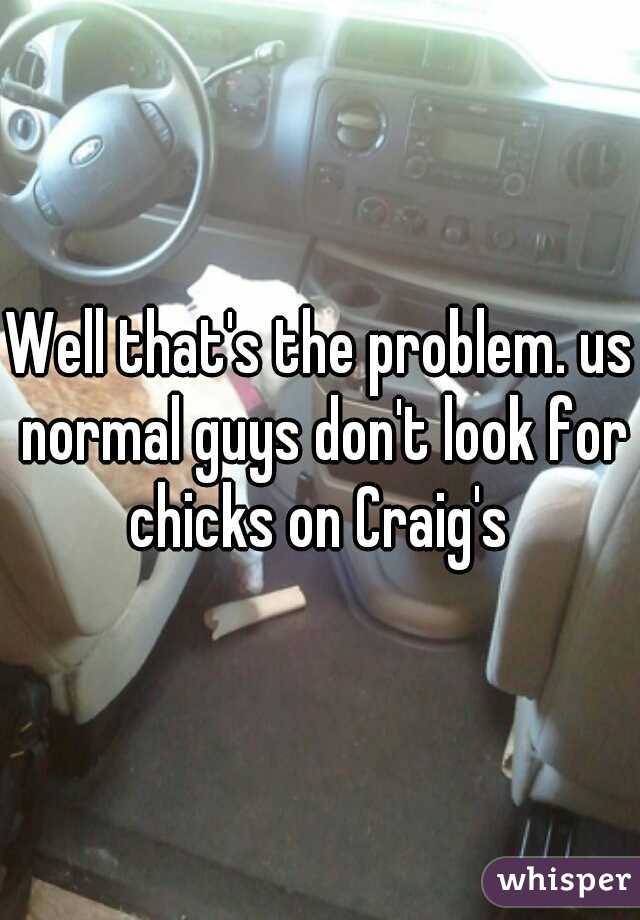 Well that's the problem. us normal guys don't look for chicks on Craig's 