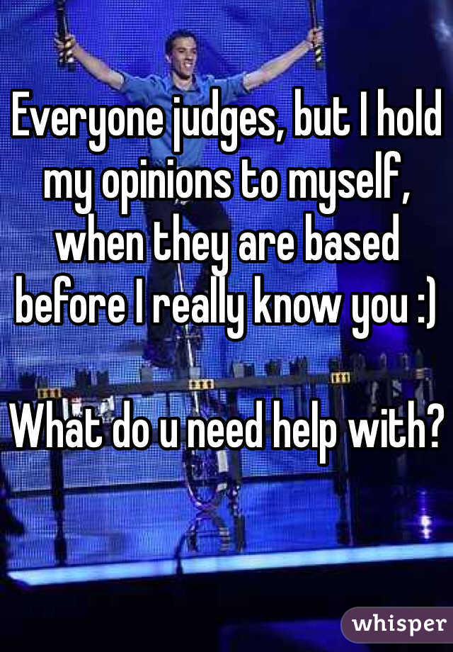 Everyone judges, but I hold my opinions to myself, when they are based before I really know you :)

What do u need help with?