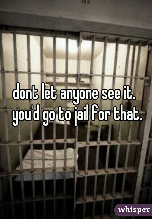 dont let anyone see it.  you'd go to jail for that.
