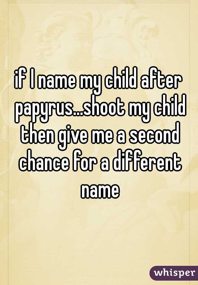 if I name my child after papyrus...shoot my child then give me a second chance for a different name