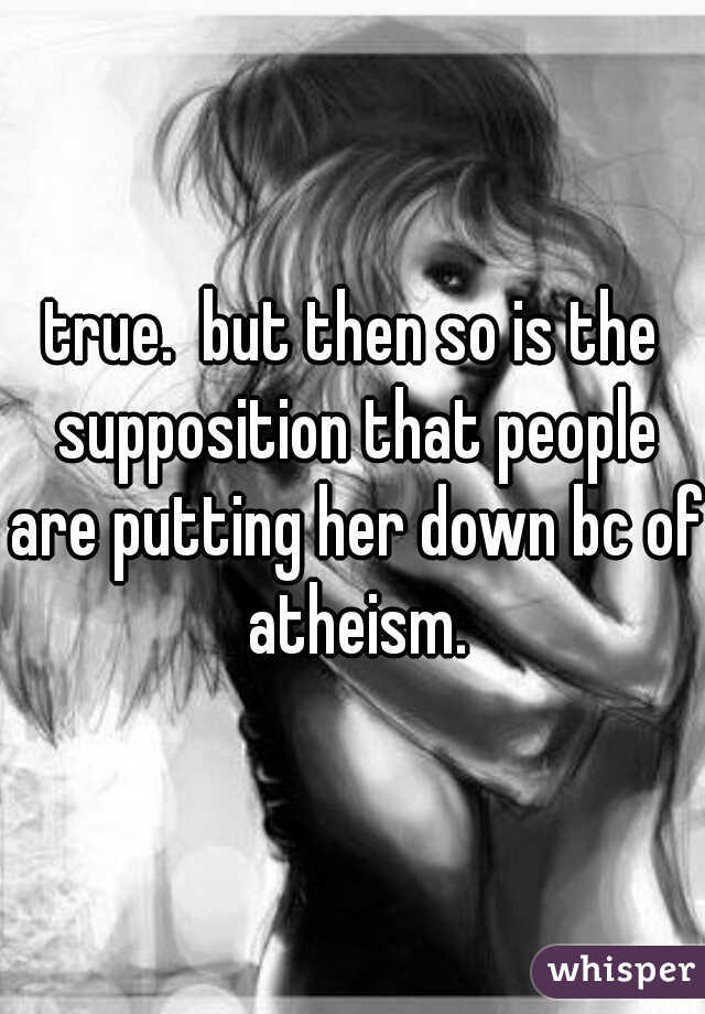 true.  but then so is the supposition that people are putting her down bc of atheism.