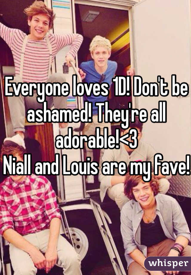 Everyone loves 1D! Don't be ashamed! They're all adorable!<3
Niall and Louis are my fave!