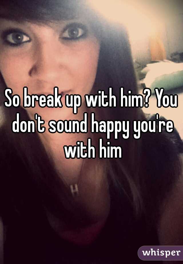 So break up with him? You don't sound happy you're with him