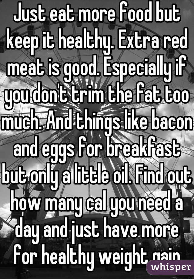 Just eat more food but keep it healthy. Extra red meat is good. Especially if you don't trim the fat too much. And things like bacon and eggs for breakfast but only a little oil. Find out how many cal you need a day and just have more for healthy weight gain