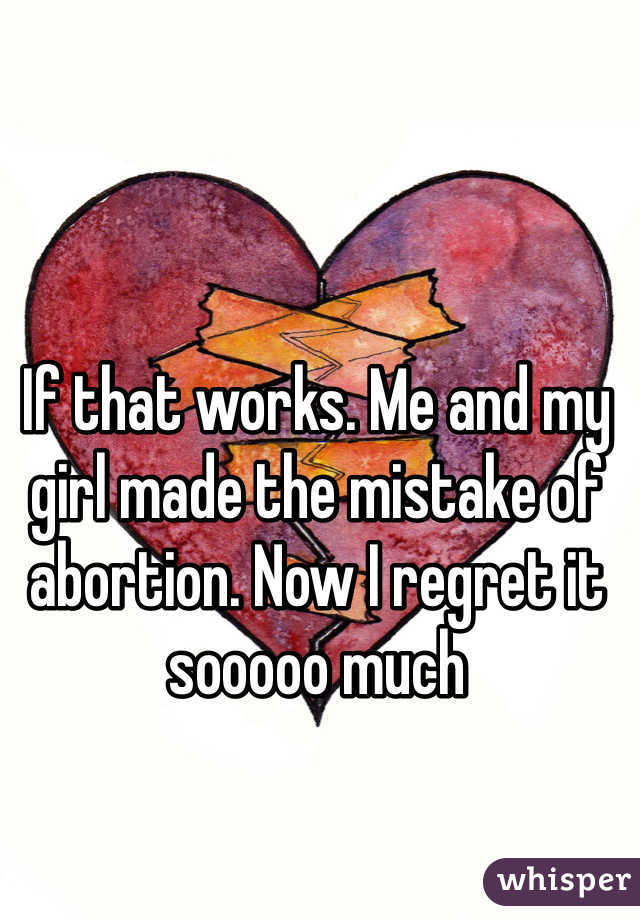 If that works. Me and my girl made the mistake of abortion. Now I regret it sooooo much 