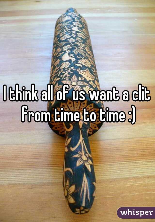 I think all of us want a clit from time to time :)