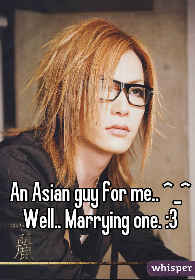 An Asian guy for me.. ^_^
Well.. Marrying one. :3