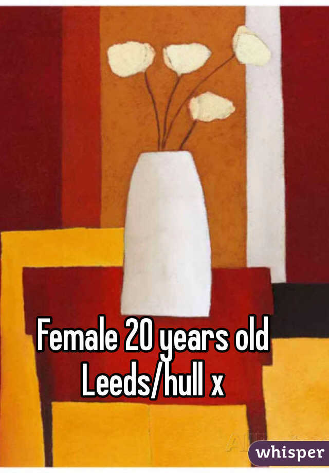 Female 20 years old Leeds/hull x 