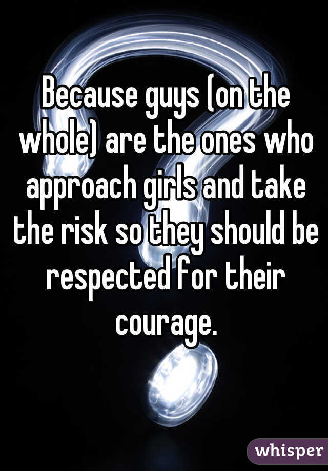 Because guys (on the whole) are the ones who approach girls and take the risk so they should be respected for their courage.