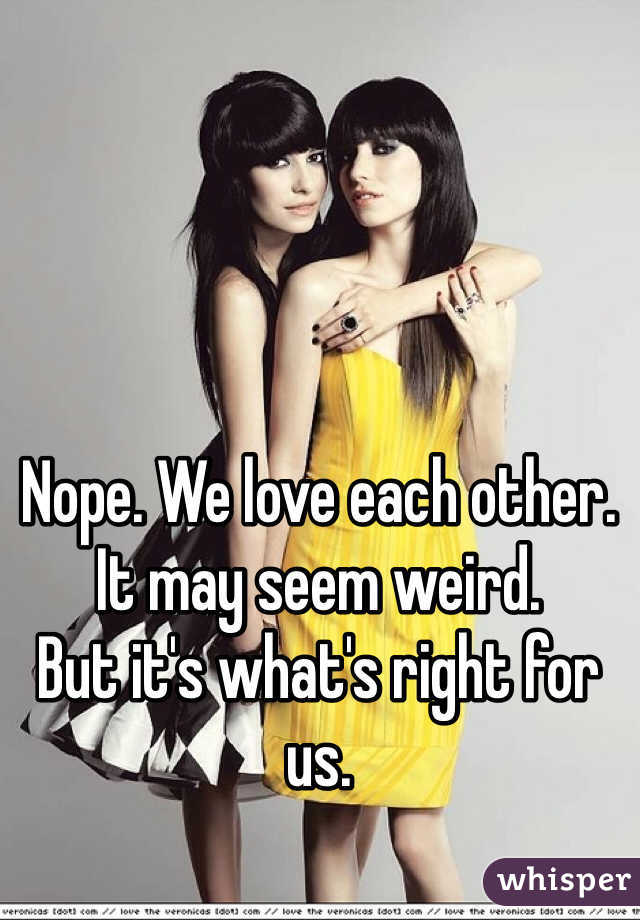 Nope. We love each other. 
It may seem weird. 
But it's what's right for us. 