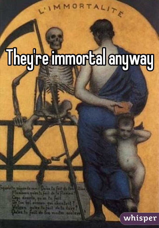 They're immortal anyway