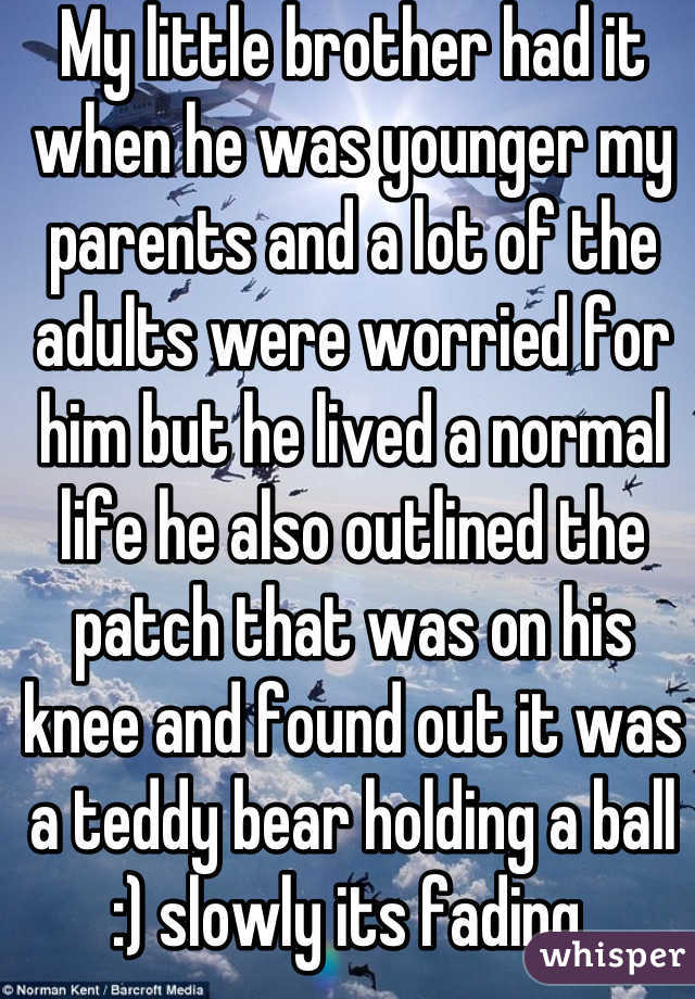 My little brother had it when he was younger my parents and a lot of the adults were worried for him but he lived a normal life he also outlined the patch that was on his knee and found out it was a teddy bear holding a ball :) slowly its fading 