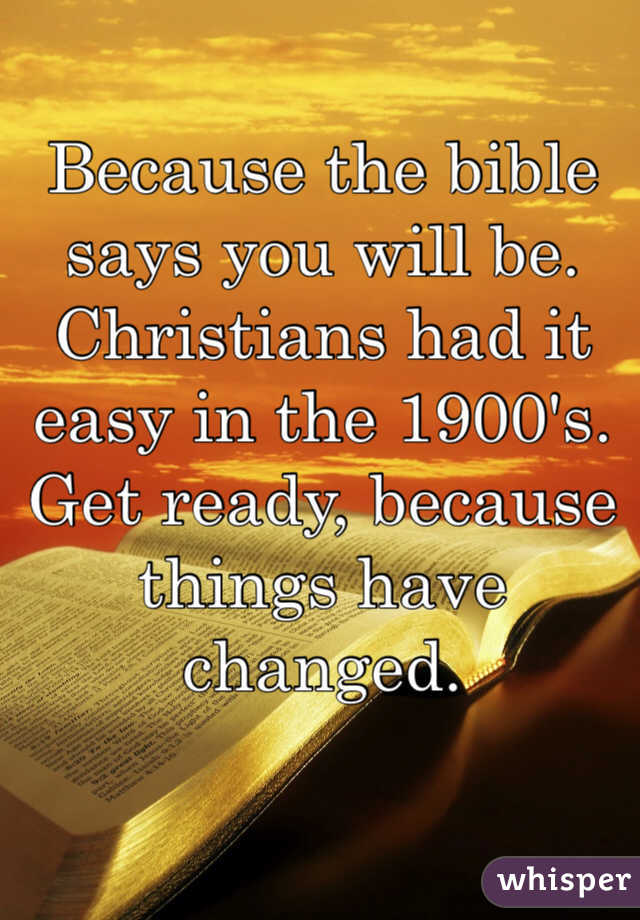 Because the bible says you will be. Christians had it easy in the 1900's. Get ready, because things have changed. 