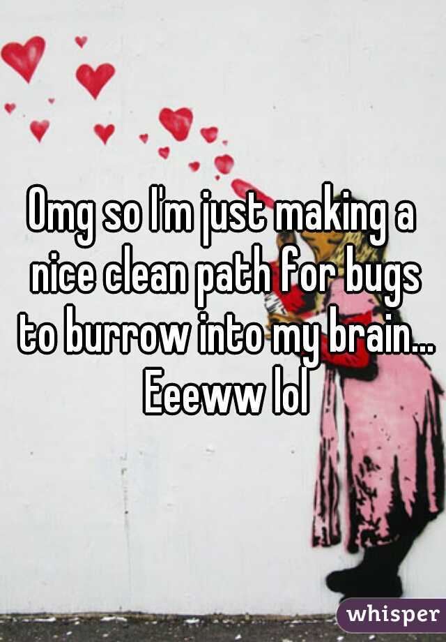 Omg so I'm just making a nice clean path for bugs to burrow into my brain... Eeeww lol