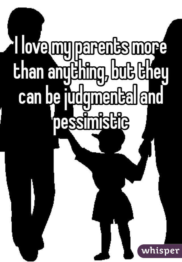 I love my parents more than anything, but they can be judgmental and pessimistic 