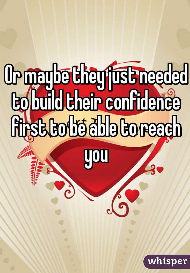 Or maybe they just needed to build their confidence first to be able to reach you