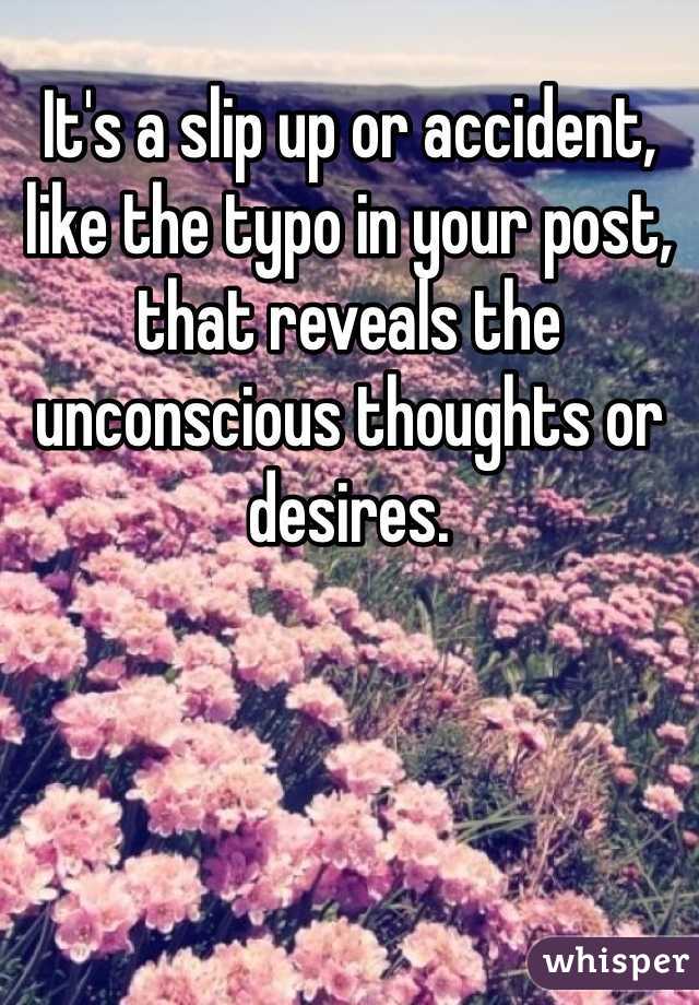 It's a slip up or accident, like the typo in your post, that reveals the unconscious thoughts or desires.