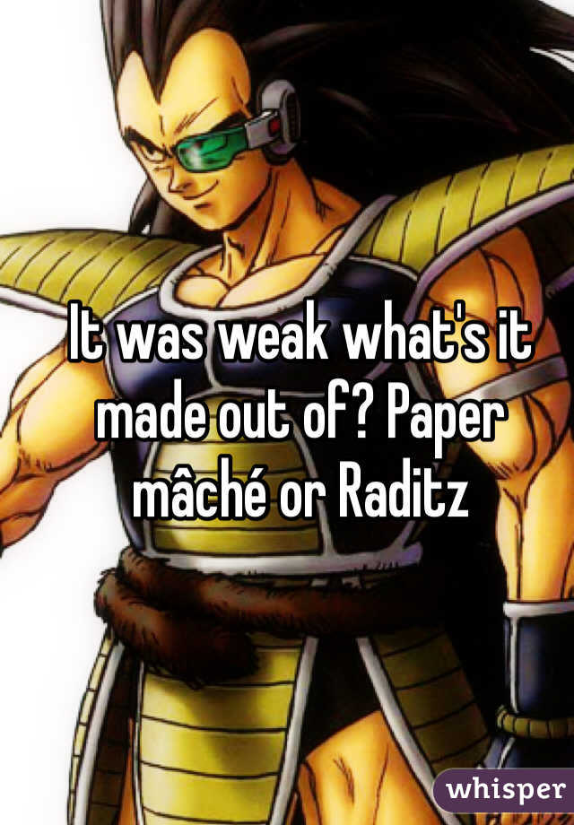 It was weak what's it made out of? Paper mâché or Raditz