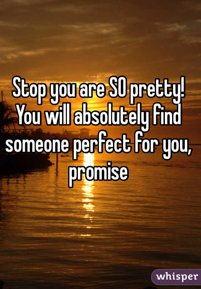 Stop you are SO pretty! You will absolutely find someone perfect for you, promise