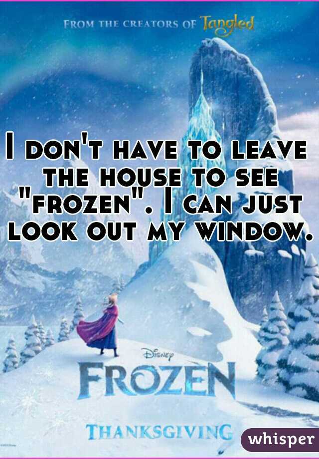 I don't have to leave the house to see "frozen". I can just look out my window.