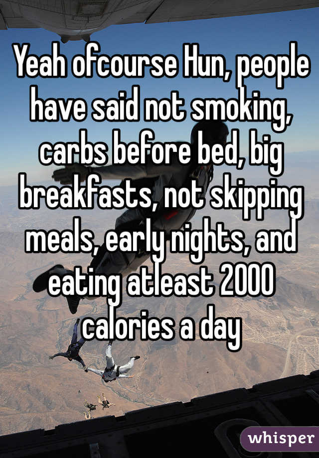 Yeah ofcourse Hun, people have said not smoking, carbs before bed, big breakfasts, not skipping meals, early nights, and eating atleast 2000 calories a day