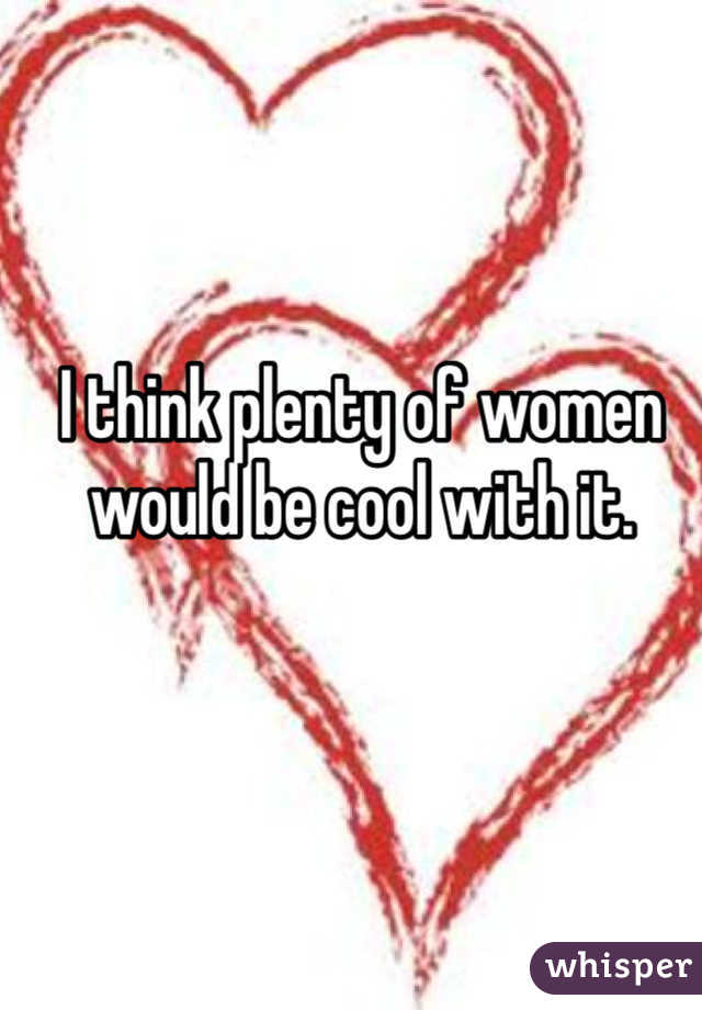 I think plenty of women would be cool with it.