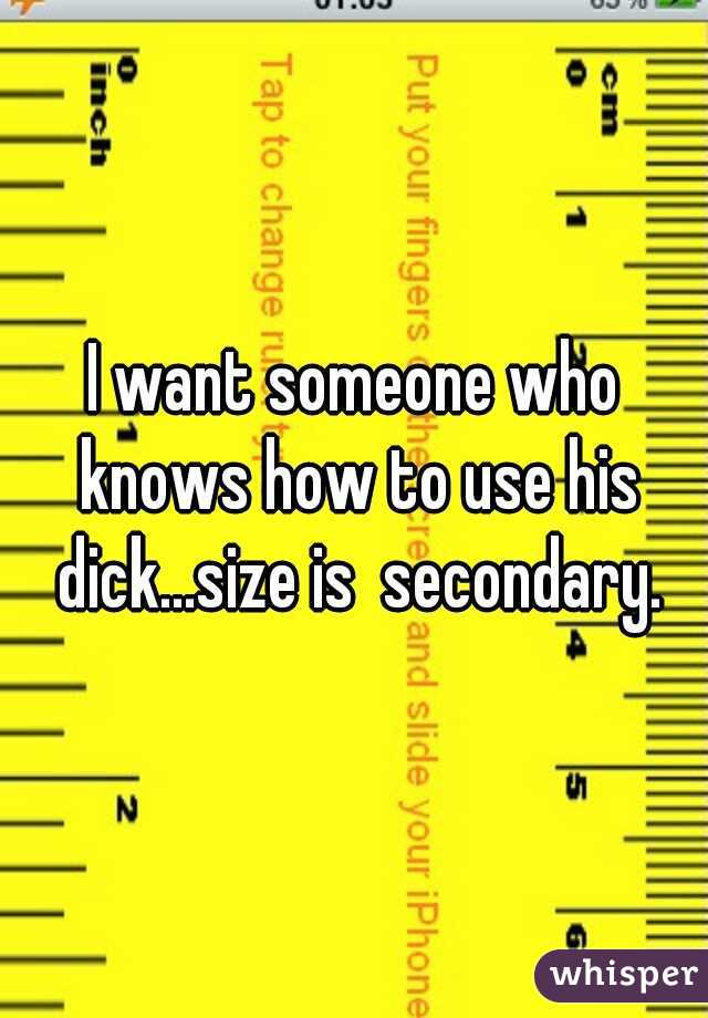 I want someone who knows how to use his dick...size is  secondary.