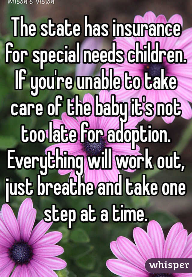 The state has insurance for special needs children. If you're unable to take care of the baby it's not too late for adoption. Everything will work out, just breathe and take one step at a time. 