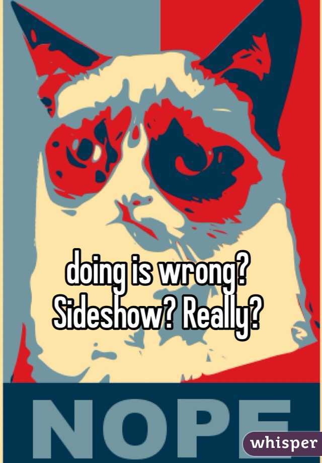 doing is wrong? Sideshow? Really?