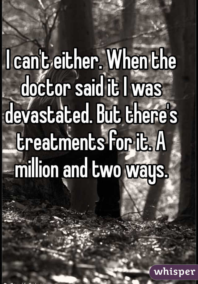 I can't either. When the doctor said it I was devastated. But there's treatments for it. A million and two ways.