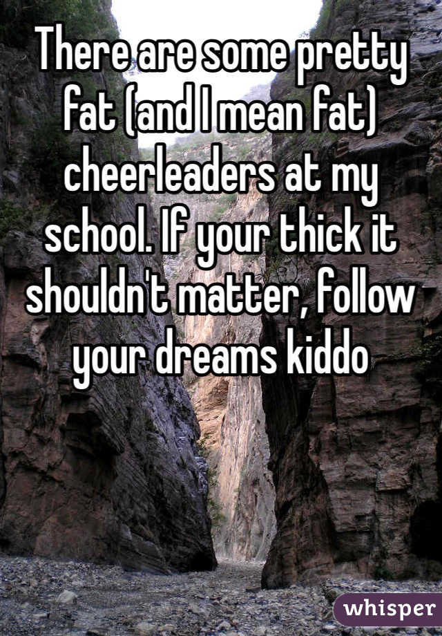 There are some pretty fat (and I mean fat) cheerleaders at my school. If your thick it shouldn't matter, follow your dreams kiddo