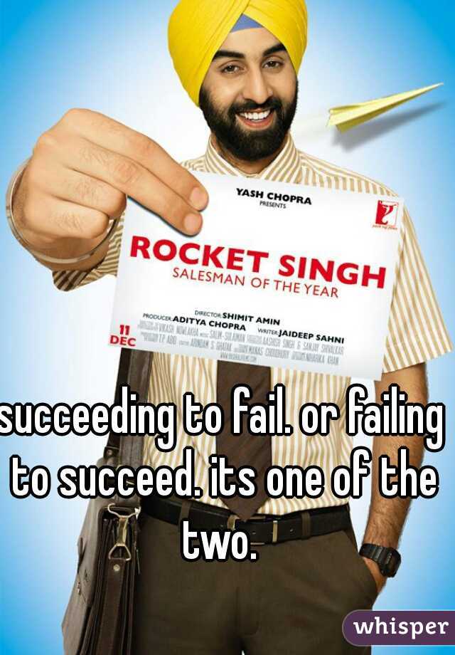 succeeding to fail. or failing to succeed. its one of the two. 