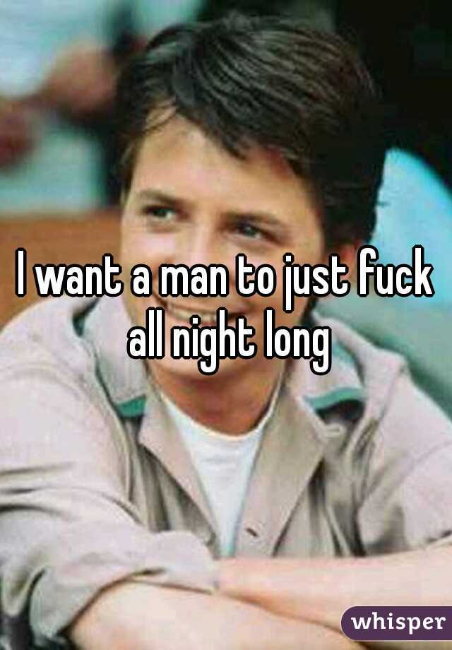 I want a man to just fuck all night long
