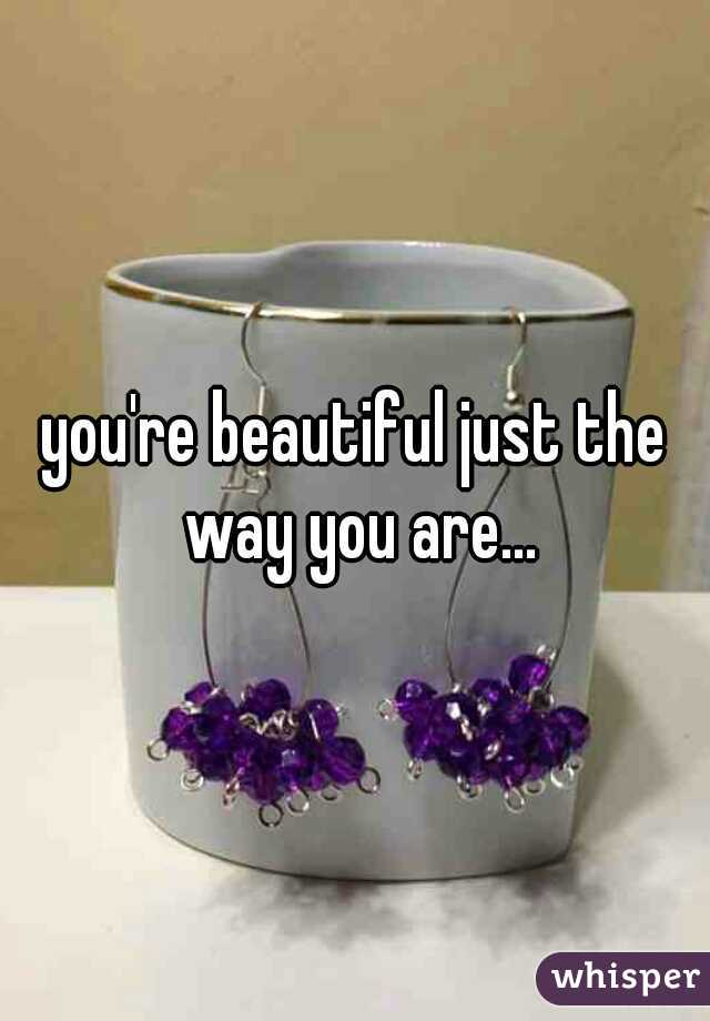 you're beautiful just the way you are...