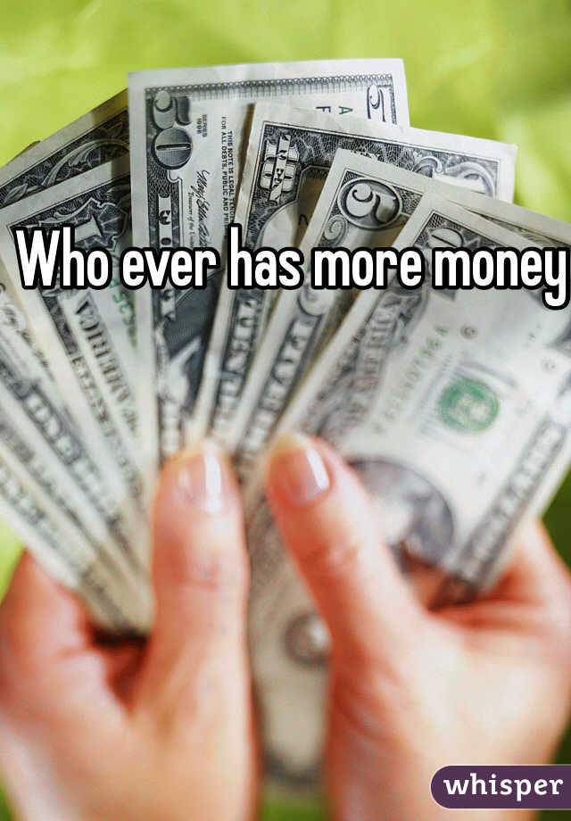 Who ever has more money 