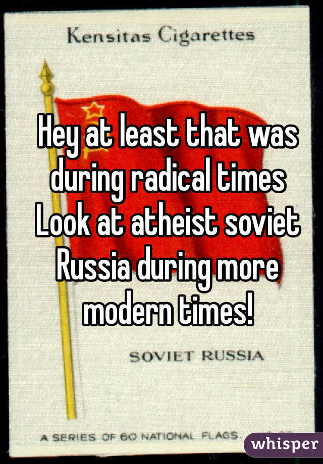 Hey at least that was during radical times
Look at atheist soviet Russia during more modern times!