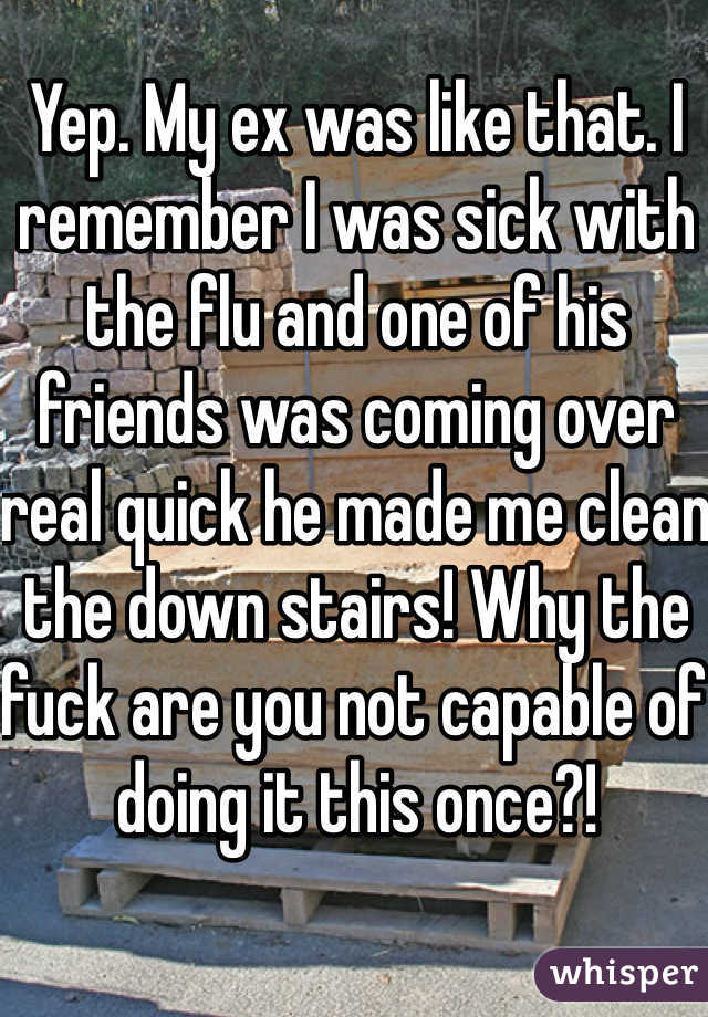 Yep. My ex was like that. I remember I was sick with the flu and one of his friends was coming over real quick he made me clean the down stairs! Why the fuck are you not capable of doing it this once?!