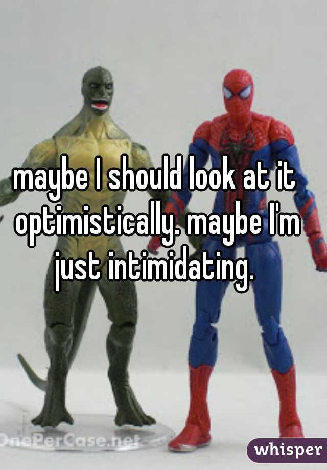 maybe I should look at it optimistically. maybe I'm just intimidating. 