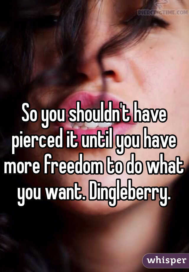So you shouldn't have pierced it until you have more freedom to do what you want. Dingleberry.