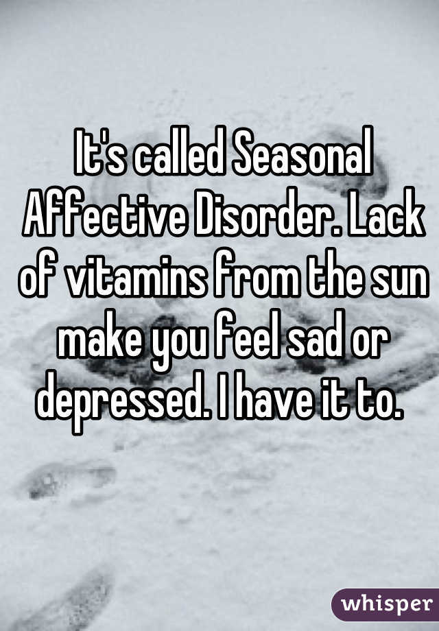 It's called Seasonal Affective Disorder. Lack of vitamins from the sun make you feel sad or depressed. I have it to. 