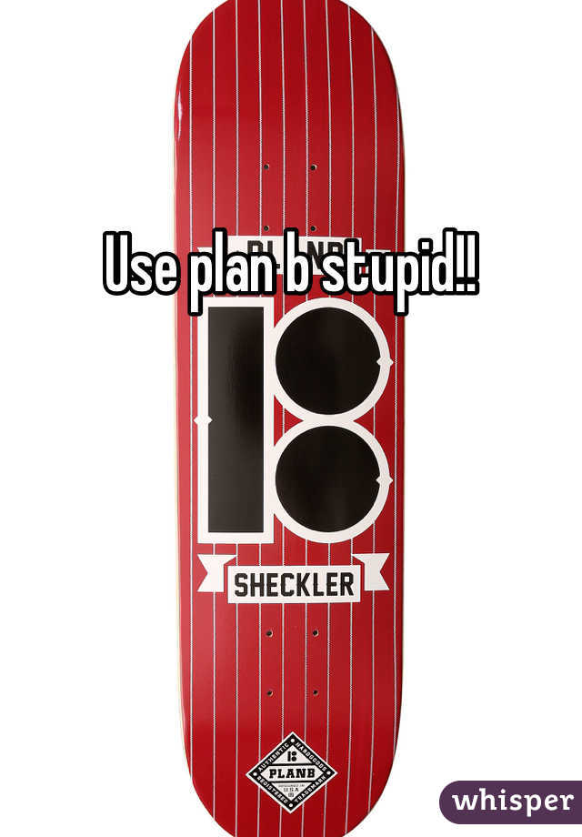 Use plan b stupid!!